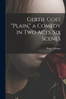 Gertie Goes plain, a Comedy in Two Acts, Six Scenes 1013661583 Book Cover