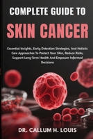 COMPLETE GUIDE TO SKIN CANCER: Essential Insights, Early Detection Strategies, And Holistic Care Approaches To Protect Your Skin, Reduce Risks, Support Long-Term Health And Empower Informed Decisions B0FQNYCZTT Book Cover