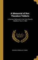 A Memorial of Rev. Theodore Tebbets: A Sermon Delivered in the First Church, Medford, Feb. 8, 1863 0526810793 Book Cover