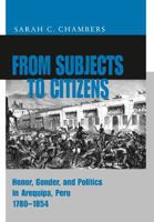 From Subjects to Citizens: Honor, Gender, and Politics in Arequipa, Peru, 1780-1854