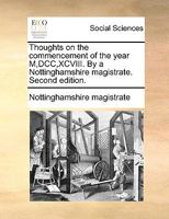 Thoughts on the commencement of the year M,DCC,XCVIII. By a Nottinghamshire magistrate. Second edition. 1170942377 Book Cover