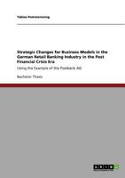 Strategic Changes for Business Models in the German Retail Banking Industry in the Post Financial Crisis Era: Using the Example of the Postbank AG 3640724305 Book Cover