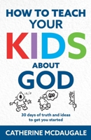 How to Teach Your Kids about God: 30 days of truth and ideas to get you started 1956509038 Book Cover