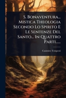 S. Bonaventura... Mistica Theologia Secondo Lo Spirito E Le Sentenze Del Santo... In Quattro Parti...... (Italian Edition) 102487270X Book Cover