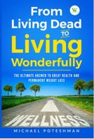 From Living Dead to Living Wonderfully: The Ultimate Answer to Great Health and Permanent Weight Loss 1732072833 Book Cover