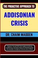 THE PROACTIVE APPROACH TO ADDISONIAN CRISIS: Empower Yourself With Vital Insights On Adrenal Insufficiency, And Expert Advice On Identifying Early Warning Signs, Emergency Protocols, And Lot More. B0CPVQPP1Y Book Cover