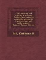 Paper folding and cutting; a series of foldings and cuttings especially adapted to kindergartens and public schools 1294562886 Book Cover