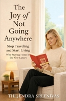 The Joy of Not Going Anywhere: Stop Traveling and Start Living B0GH2BSQVK Book Cover