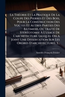 La ThÃ(c)orie Et La Pratique De La Coupe Des Pierres Et Des Bois, Pour La Construction Des Voûtes Et Autres Parties Des Bâtimens, Ou TraitÃ(c) De ... Sur Les Ordres D'archit (French Edition) 1024494314 Book Cover