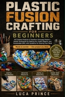 PLASTIC FUSION CRAFTING FOR BEGINNERS: 50 Creative Projects to Transform Everyday Plastics – Gentle Techniques for Making Art, Useful Objects, and ... Gifts, with Guidance for Sharing Your Work B0H4MLCM82 Book Cover