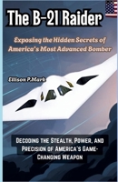 The B-21 Raider:Exposing the Hidden Secrets of America’s Most Advanced Bomber: Decoding the Stealth, Power, and Precision of America’s Game-Changing ... The Evolution of Modern Combat Aircraft) B0GC7PWK6Z Book Cover