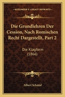 Die Grundlehren Der Cession, Nach Romischen Recht Dargestellt, Part 2: Die Klagform (1866) 1168474590 Book Cover