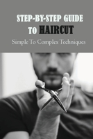 Step-By-Step Guide To Haircut: Simple To Complex Techniques: Diy Haircut Tips B092M1D4SW Book Cover
