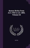 Boston Births From A.D. 1700 to A.D. 1800, Volume 24 1147946671 Book Cover