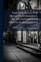 Parlour Plays For Home Performance, By An Experienced Amateur [b.clayton].... 1274408857 Book Cover