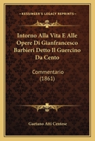Intorno Alla Vita E Alle Opere Di Gianfrancesco Barbieri Detto Il Guercino Da Cento: Commentario (1861) 1161211179 Book Cover
