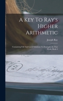 A Key To Ray's Higher Arithmetic: Containing Full And Lucid Solutions To Examples In That Work, Book 4 1019304545 Book Cover