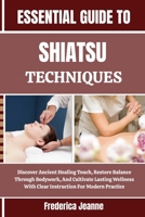 ESSENTIAL GUIDE TO SHIATSU TECHNIQUES: Discover Ancient Healing Touch, Restore Balance Through Bodywork, And Cultivate Lasting Wellness With Clear Instruction For Modern Practice B0FPBQ9D4R Book Cover