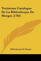 Troisi�me Catalogue De La Biblioth�que De Morges, [...] Dress� En Janvier 1781... 1120947723 Book Cover