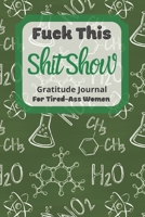 Fuck This Shit Show Gratitude Journal For Tired-Ass Women: Chemistry Theme Gift; Cuss words Gratitude Journal Gift For Tired-Ass Women and Girls; Blank Templates to Record all your Fucking Thoughts 1712554948 Book Cover