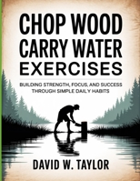 Chop Wood Carry Water Exercises: Building Strength, Focus, and Success Through Simple Daily Habits B0FSK32H37 Book Cover