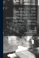 Ray'S Higher Arithmetic. the Principles of Arithmetic, Analyzed and Practically Applied ... by Joseph Ray ... Ed. by Chas. E. Matthews, M.A. 1014500605 Book Cover