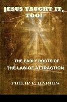Jesus Taught It Too: The Early Roots of the Law of Attraction 0982205600 Book Cover