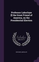 Professor Laborlaye the Great Friend of America, on the Presidential Election (Classic Reprint) 1359387234 Book Cover