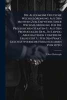 Die Allgemeine Deutsche Wechselordnung Aus Den Motiven Zum Entwürfe Einer Wechselordnung Für Die Preußischen Staaten U. Aus Den Protocollen Den... In ... Geschäftsverkehr Herausgegeben Von Otto. 1275886310 Book Cover