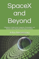 SpaceX and Beyond: A Beginner’s Guide to the Companies, Technologies, and Business Ideas Shaping the New Space Economy (Future Technology Explained) B0H4MLFD99 Book Cover