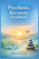 Psychosis Recovery Handbook: Simple Ways to Manage Symptoms, Build Strength, and Find Balance B0GN9PYBGX Book Cover