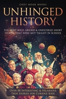 Unhinged History : The Most Wild, Absurd & Unfiltered Short Stories That Were NOT Taught in School. over 88 Interesting & Hilarious True Stories for Curious Kids 1962391205 Book Cover