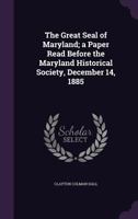 The Great Seal of Maryland; a Paper Read Before the Maryland Historical Society, December 14, 1885 1347420533 Book Cover