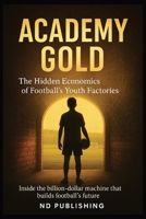 Academy Gold: The Hidden Economics of Football’s Youth Factories: Inside the billion-dollar machine that builds football’s future B0FWJQS4L3 Book Cover