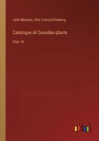 Catalogue of Canadian plants: Part. VI 3385309484 Book Cover