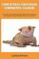 CRESTED GECKOS OWNERS GUIDE: A Guide On How To Effectively Raise Crested Gecko As Pets & Its Care, Diseases Feeding; Choosing A Breed; Its Home & More B0CTMKZR81 Book Cover