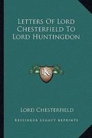 Letters Of Lord Chesterfield To Lord Huntingdon 1162754990 Book Cover