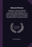 Natural History; Exhibiting, in a Series of Delightful Anecdotes and Descriptions, the Characteristic Habits and Modes of Life of the Various Beasts, Birds, Fishes, Insects, Reptiles, Mollusca, and An 1179746368 Book Cover