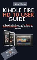 Kindle Fire HD 10 User Guide: A Complete Beginners to Pro Guide to Master Your Kindle Fire HD Tablet in 10 Minutes 1795290056 Book Cover