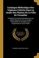 Catalogue M�thodique Des V�g�taux Cultiv�s Dans Le Jardin Des Plantes de la Ville de Versailles: Pr�c�d� d'Une Notice Historique Sur Les Jardins Royaux, Et Sur Les Jardins Particuliers de Versailles,  0270790608 Book Cover