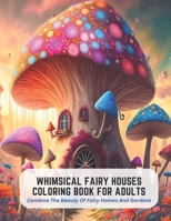 Whimsical Fairy Houses Coloring Book for Adults: Combine The Beauty Of Fairy Homes And Gardens B0C5K69VBH Book Cover