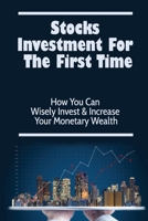 Stocks Investment For The First Time: How You Can Wisely Invest & Increase Your Monetary Wealth B09SNV8HMF Book Cover