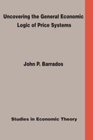 Uncovering the General Economic Logic of Price Systems: Studies in Economic Theory 1466994851 Book Cover