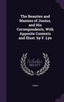 The Beauties and Maxims of Junius, and His Correspondents, with Apposite Contexts and Illust. by F. Lye 1355796717 Book Cover