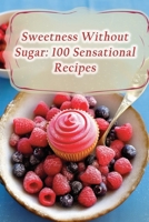 Sweetness Without Sugar: 100 Sensational Recipes B0CNPYS569 Book Cover
