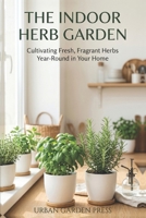 The Indoor Herb Garden: A Complete Guide to Growing Fresh Herbs at Home — In Any Room, Any Season, Any Space (Urban Garden Living Series) B0H3DL62CZ Book Cover