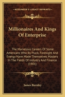 Millionaires and Kings of Enterprise; the Marvellous Careers of Some Americans Who Pluck, Foresight, and Energy Have Made Themselves Masters in the Fields of Industry and Finance 1330116747 Book Cover