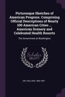 Picturesque Sketches of American Progress. Comprising Official Descriptions of Nearly 100 American Cities ... American Scenery and Celebrated Health Resorts: The Government at Washington 1342043731 Book Cover