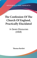 The Confession Of The Church Of England, Practically Elucidated: In Seven Discourses 1165533618 Book Cover