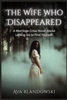 THE WIFE WHO DISAPPEARED: A Marriage Crisis Novel About Letting Go to Find Yourself B0GZDPDCND Book Cover